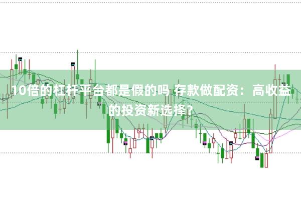 10倍的杠杆平台都是假的吗 存款做配资：高收益的投资新选择？