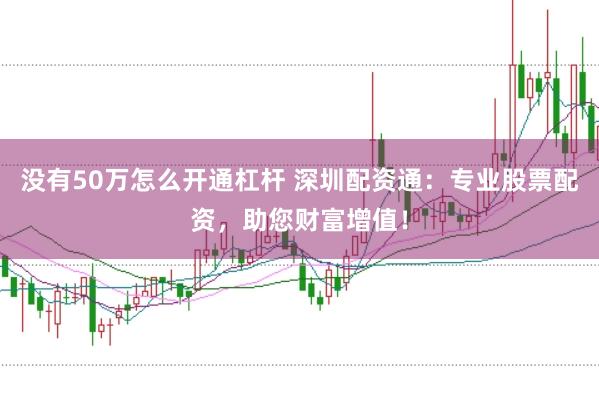 没有50万怎么开通杠杆 深圳配资通：专业股票配资，助您财富增值！