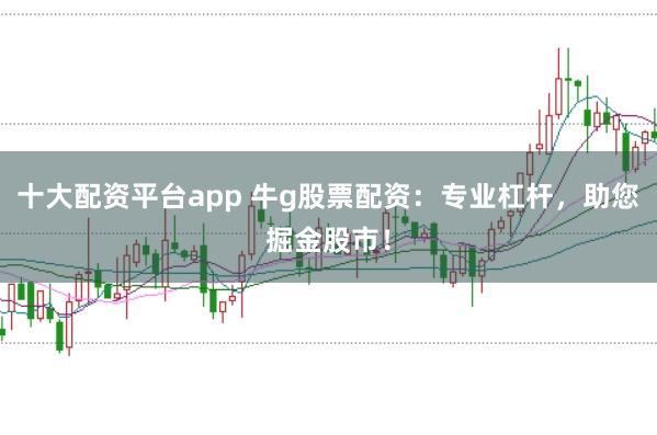 十大配资平台app 牛g股票配资：专业杠杆，助您掘金股市！