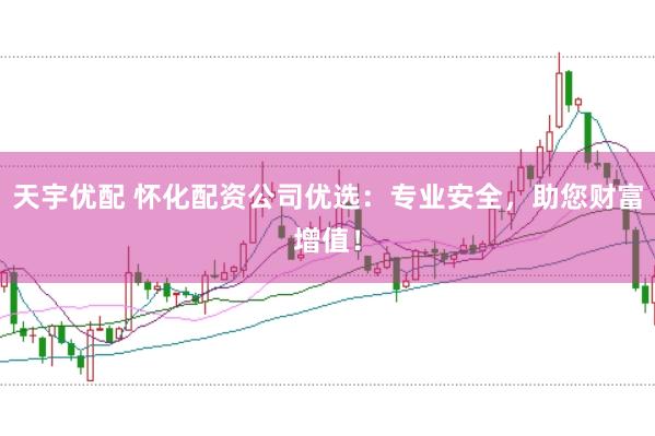 天宇优配 怀化配资公司优选：专业安全，助您财富增值！