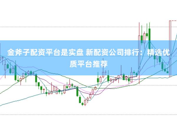 金斧子配资平台是实盘 新配资公司排行：精选优质平台推荐