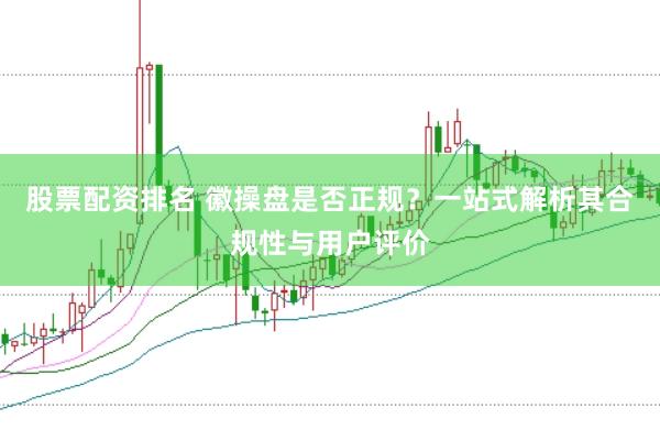 股票配资排名 徽操盘是否正规？一站式解析其合规性与用户评价