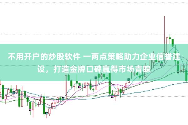 不用开户的炒股软件 一两点策略助力企业信誉建设，打造金牌口碑赢得市场青睐