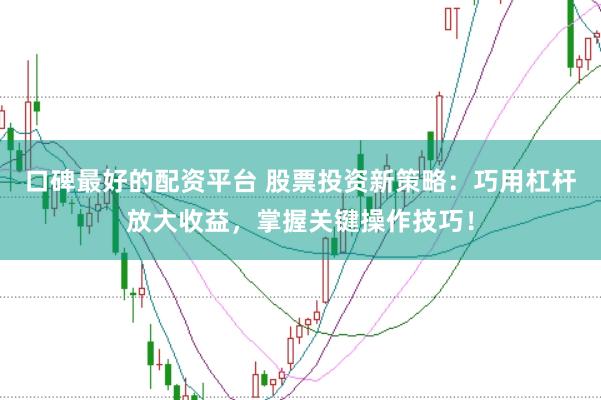 口碑最好的配资平台 股票投资新策略：巧用杠杆放大收益，掌握关键操作技巧！