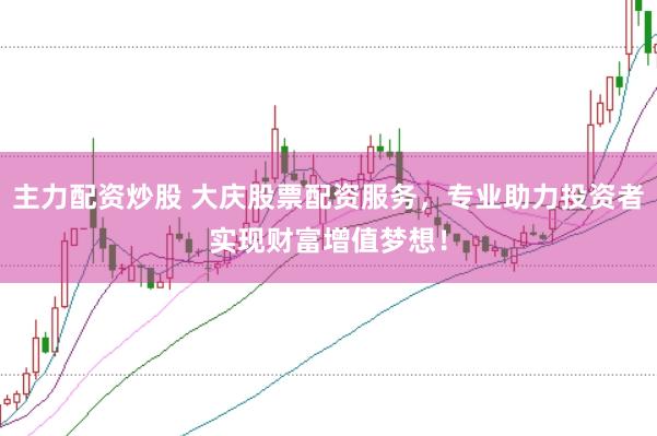主力配资炒股 大庆股票配资服务，专业助力投资者实现财富增值梦想！
