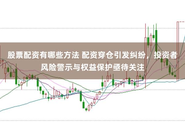 股票配资有哪些方法 配资穿仓引发纠纷，投资者风险警示与权益保护亟待关注