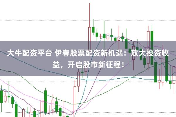 大牛配资平台 伊春股票配资新机遇：放大投资收益，开启股市新征程！