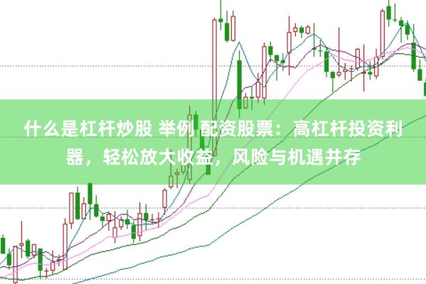 什么是杠杆炒股 举例 配资股票：高杠杆投资利器，轻松放大收益，风险与机遇并存