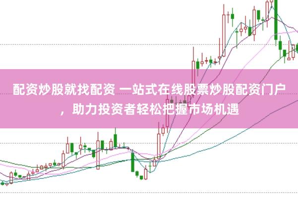 配资炒股就找配资 一站式在线股票炒股配资门户，助力投资者轻松把握市场机遇