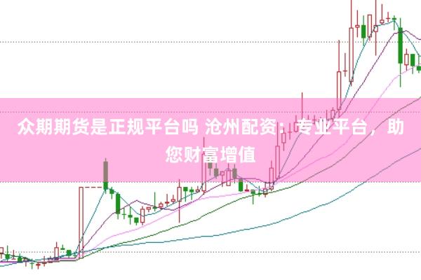 众期期货是正规平台吗 沧州配资：专业平台，助您财富增值
