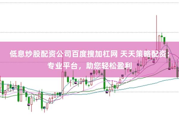 低息炒股配资公司百度搜加杠网 天天策略配资：专业平台，助您轻松盈利