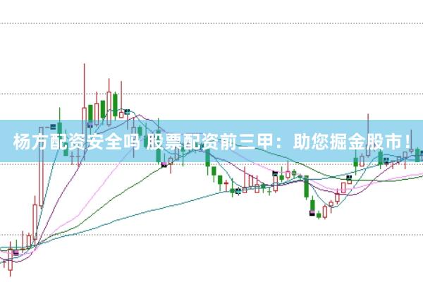 杨方配资安全吗 股票配资前三甲：助您掘金股市！
