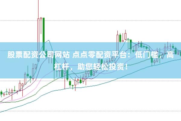 股票配资公司网站 点点零配资平台：低门槛，高杠杆，助您轻松投资！