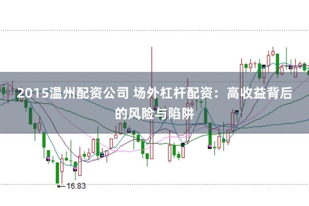 2015温州配资公司 场外杠杆配资：高收益背后的风险与陷阱