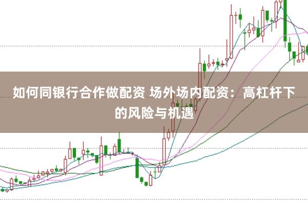 如何同银行合作做配资 场外场内配资：高杠杆下的风险与机遇