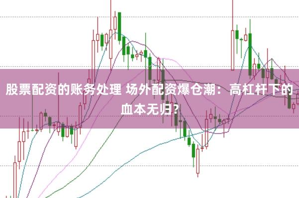 股票配资的账务处理 场外配资爆仓潮：高杠杆下的血本无归？