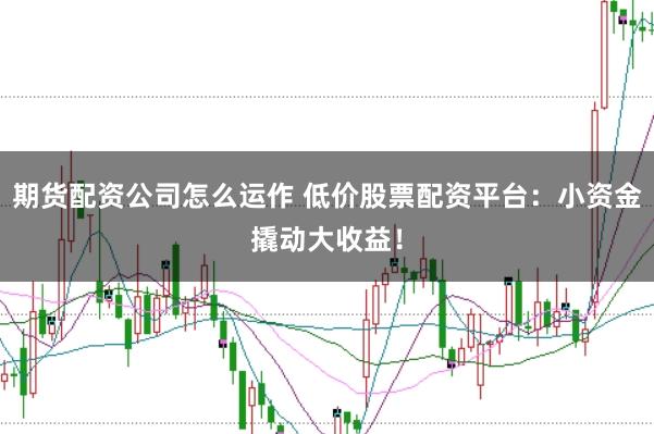 期货配资公司怎么运作 低价股票配资平台：小资金撬动大收益！