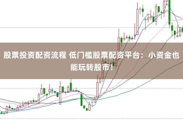 股票投资配资流程 低门槛股票配资平台：小资金也能玩转股市！