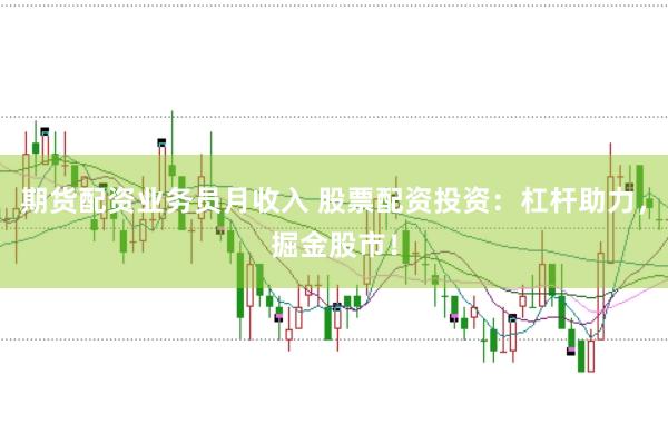 期货配资业务员月收入 股票配资投资：杠杆助力，掘金股市！