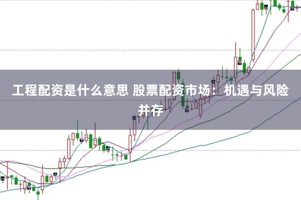 工程配资是什么意思 股票配资市场：机遇与风险并存