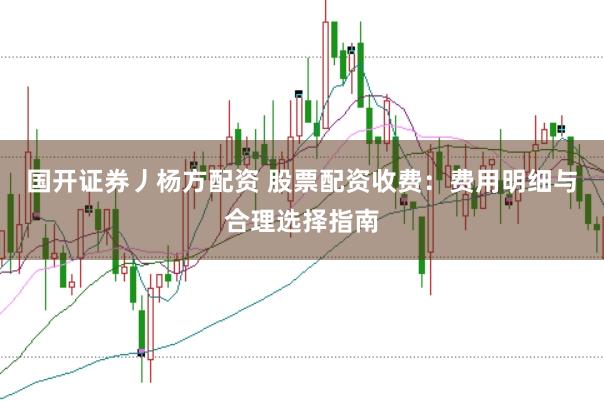 国开证券丿杨方配资 股票配资收费：费用明细与合理选择指南