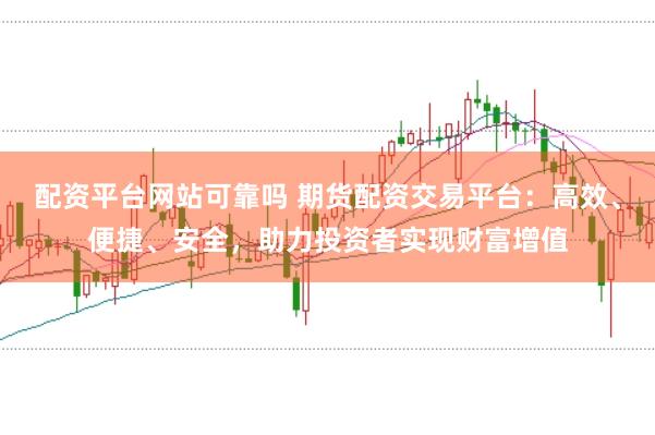配资平台网站可靠吗 期货配资交易平台：高效、便捷、安全，助力投资者实现财富增值