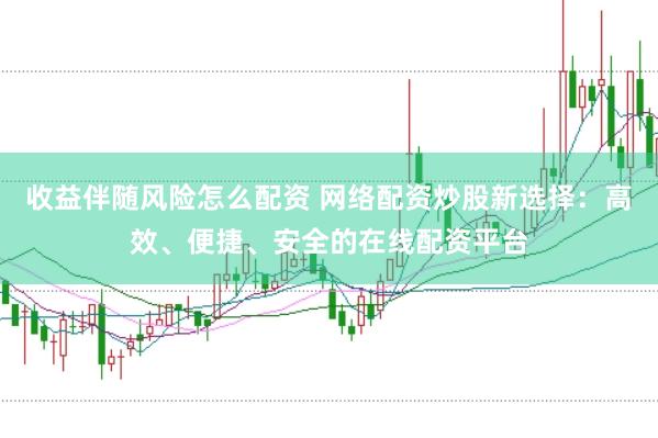 收益伴随风险怎么配资 网络配资炒股新选择：高效、便捷、安全的在线配资平台