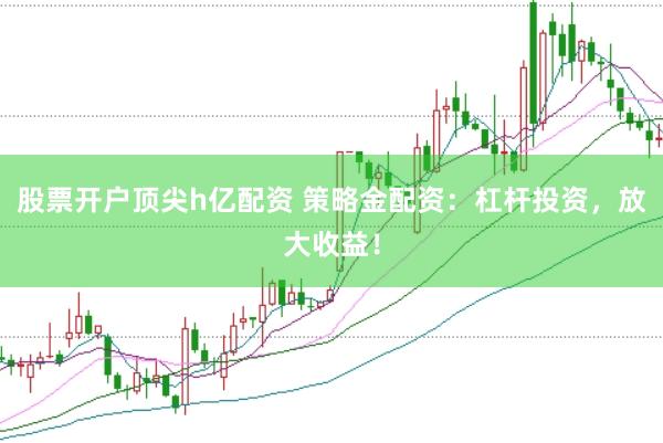 股票开户顶尖h亿配资 策略金配资：杠杆投资，放大收益！