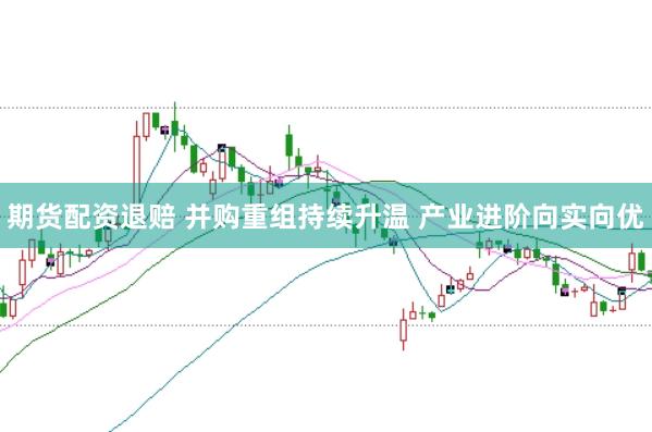 期货配资退赔 并购重组持续升温 产业进阶向实向优
