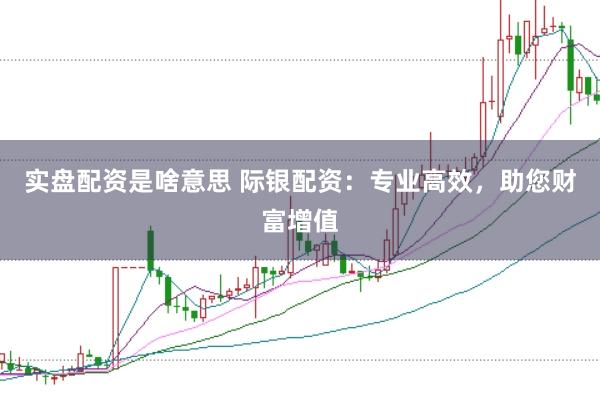实盘配资是啥意思 际银配资：专业高效，助您财富增值