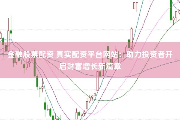 金融股票配资 真实配资平台网站：助力投资者开启财富增长新篇章