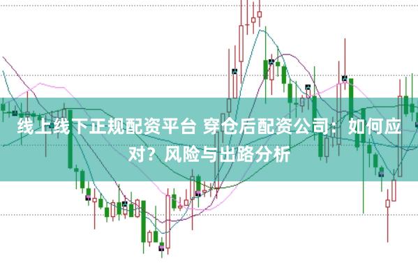 线上线下正规配资平台 穿仓后配资公司：如何应对？风险与出路分析