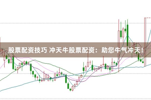 股票配资技巧 冲天牛股票配资：助您牛气冲天！