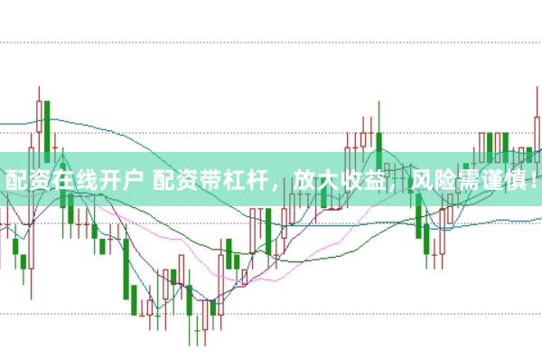 配资在线开户 配资带杠杆，放大收益，风险需谨慎！