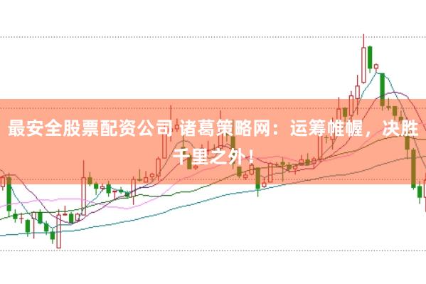 最安全股票配资公司 诸葛策略网：运筹帷幄，决胜千里之外！