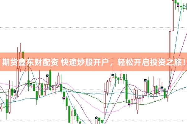期货鑫东财配资 快速炒股开户，轻松开启投资之旅！