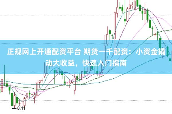 正规网上开通配资平台 期货一千配资：小资金撬动大收益，快速入门指南