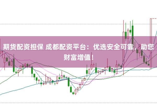 期货配资担保 成都配资平台：优选安全可靠，助您财富增值！