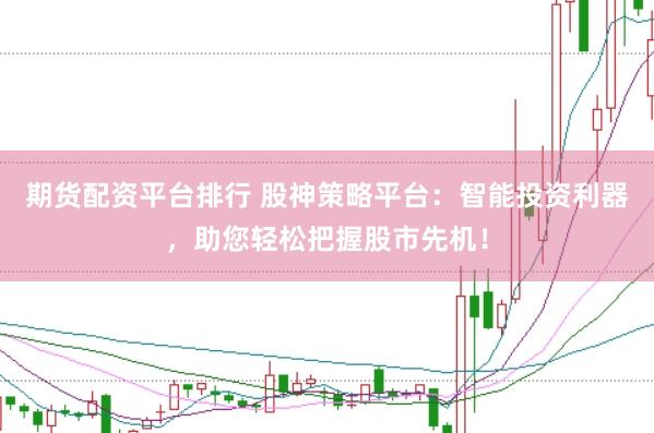 期货配资平台排行 股神策略平台：智能投资利器，助您轻松把握股市先机！