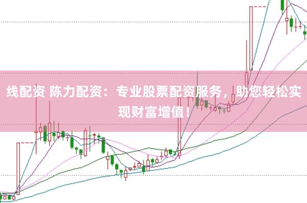 线配资 陈力配资：专业股票配资服务，助您轻松实现财富增值！