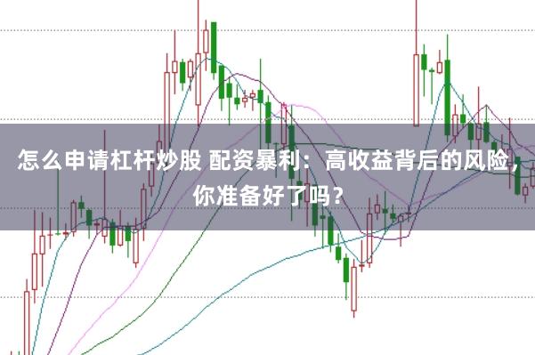 怎么申请杠杆炒股 配资暴利：高收益背后的风险，你准备好了吗？