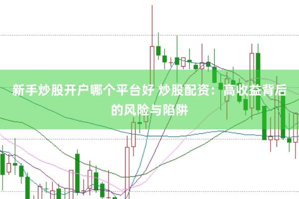 新手炒股开户哪个平台好 炒股配资：高收益背后的风险与陷阱