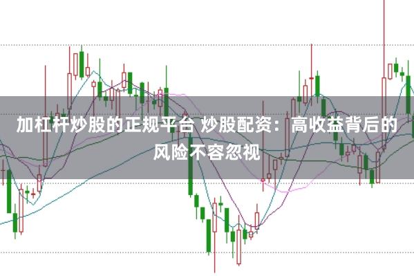 加杠杆炒股的正规平台 炒股配资：高收益背后的风险不容忽视