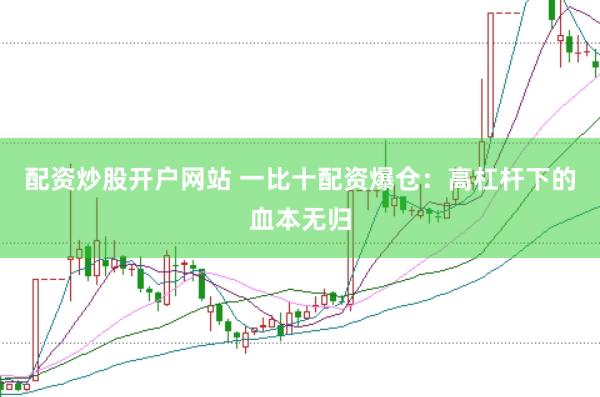 配资炒股开户网站 一比十配资爆仓：高杠杆下的血本无归
