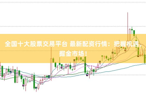 全国十大股票交易平台 最新配资行情：把握机遇，掘金市场！