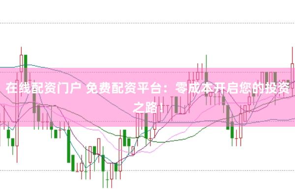 在线配资门户 免费配资平台：零成本开启您的投资之路！