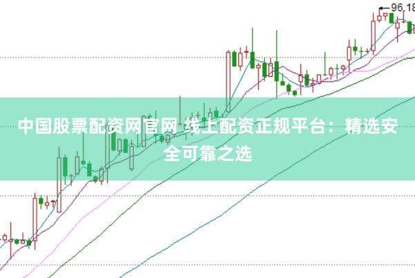 中国股票配资网官网 线上配资正规平台：精选安全可靠之选