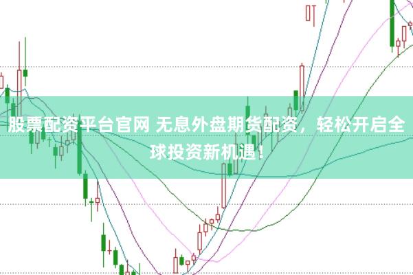 股票配资平台官网 无息外盘期货配资，轻松开启全球投资新机遇！