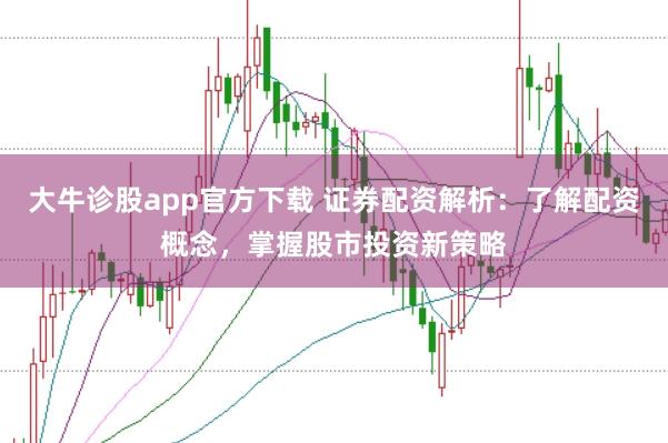大牛诊股app官方下载 证券配资解析：了解配资概念，掌握股市投资新策略