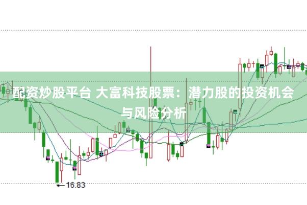 配资炒股平台 大富科技股票：潜力股的投资机会与风险分析